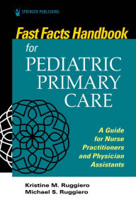 Title: Fast Facts Handbook for Pediatric Primary Care: A Guide for Nurse Practitioners and Physician Assistants / Edition 1, Author: Kristine Ruggiero PhD
