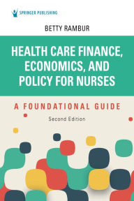 Title: Health Care Finance, Economics, and Policy for Nurses, Second Edition: A Foundational Guide, Author: Betty Rambur PhD