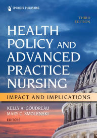 Title: Health Policy and Advanced Practice Nursing, Third Edition: Impact and Implications, Author: Kelly A. Goudreau PhD