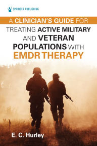 Title: A Clinician's Guide for Treating Active Military and Veteran Populations with EMDR Therapy, Author: E.C. Hurley DMin