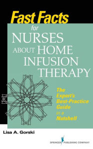 Title: Fast Facts for Nurses about Home Infusion Therapy: The Expert's Best Practice Guide in a Nutshell / Edition 1, Author: Lisa A. Gorski MS
