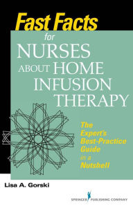 Title: Fast Facts for Nurses about Home Infusion Therapy: The Expert's Best Practice Guide in a Nutshell, Author: Lisa A. Gorski MS