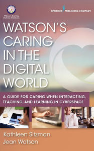 Title: Watson's Caring in the Digital World: A Guide for Caring when Interacting, Teaching, and Learning in Cyberspace / Edition 1, Author: Kathleen Sitzman PhD