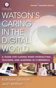 Title: Watson's Caring in the Digital World: A Guide for Caring when Interacting, Teaching, and Learning in Cyberspace, Author: Kathleen Sitzman PhD