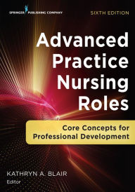 Title: Advanced Practice Nursing Roles: Core Concepts for Professional Development, Author: Kathryn A. Blair PhD