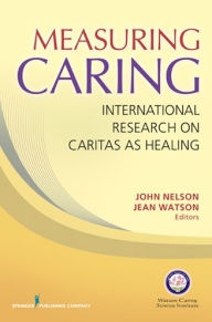 Title: Measuring Caring: International Research on Caritas as Healing, Author: John Nelson PhD