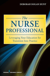 Title: The Nurse Professional: Leveraging Your Education for Transition Into Practice / Edition 1, Author: Deborah Dolan Hunt PhD
