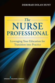Title: The Nurse Professional: Leveraging Your Education for Transition Into Practice, Author: Deborah Dolan Hunt PhD
