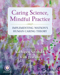 Title: Caring Science, Mindful Practice: Implementing Watson's Human Caring Theory / Edition 1, Author: Kathleen Sitzman PhD