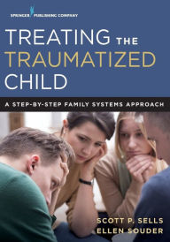 Title: Treating the Traumatized Child: A Step-by-Step Family Systems Approach / Edition 1, Author: Scott Sells