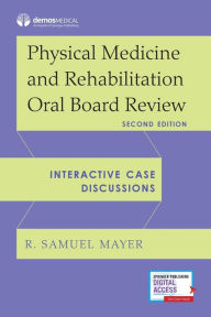 Title: Physical Medicine and Rehabilitation Oral Board Review: Interactive Case Discussions, Author: R. Samuel Mayer MD