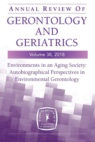 Annual Review of Gerontology and Geriatrics, Volume 38, 2018: Environments an Aging Society: Autobiographical Perspectives Environmental