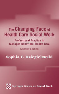 Title: The Changing Face of Health Care Social Work: Professional Practice in Managed Behavioral Health Care, Second Edition, Author: Sophia F. Dziegielewski PhD