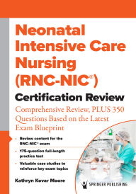 Title: Neonatal Intensive Care Nursing (RNC-NIC®) Certification Review: Comprehensive Review, PLUS 350 Questions Based on the Latest Exam Blueprint, Author: Kathryn Kovar Moore MSN