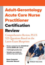 Title: Adult-Gerontology Acute Care Nurse Practitioner Certification Review: Comprehensive Review, PLUS 525 Questions Based on the Latest Exam Blueprint, Author: Dawn Carpenter DNP