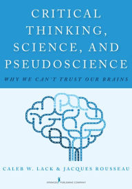 Title: Critical Thinking, Science, and Pseudoscience: Why We Can't Trust Our Brains, Author: Caleb W. Lack PhD