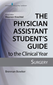 Title: The Physician Assistant Student's Guide to the Clinical Year: Surgery, Author: Brennan Bowker MHS