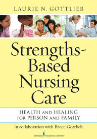 Title: Strengths-Based Nursing Care: Health And Healing For Person And Family / Edition 1, Author: Laurie N. Gottlieb PhD