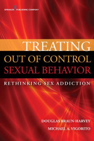 Title: Treating Out of Control Sexual Behavior: Rethinking Sex Addiction, Author: Douglas Braun-Harvey MA