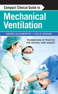 Title: Compact Clinical Guide to Mechanical Ventilation: Foundations of Practice for Critical Care Nurses / Edition 1, Author: Sandra Goldsworthy RN