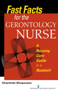 Title: Fast Facts for the Gerontology Nurse: A Nursing Care Guide in a Nutshell, Author: Charlotte Eliopoulos MPH