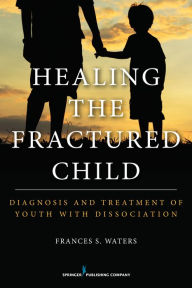 Title: Healing the Fractured Child: Diagnosis and Treatment of Youth With Dissociation, Author: Frances S. Waters DCSW