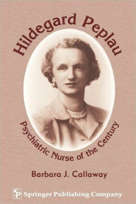 Title: Hildegard Peplau: Psychiatric Nurse of the Century / Edition 1, Author: Barbara J. Callaway PhD