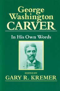 Title: George Washington Carver: In His Own Words / Edition 2, Author: Gary R. Kremer
