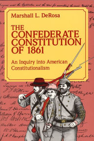 Title: Confederate Constitution of 1861: An Inquiry into American Constitutionalism, Author: Marshall L. DeRosa