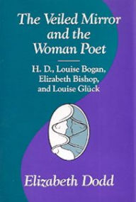 Title: The Veiled Mirror and the Women Poet: H. D., Louise Bogan, Elizabeth Bishop, and Louise Gluck, Author: Elizabeth Dodd