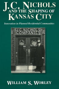 Title: J.C. Nichols and the Shaping of Kansas City: Innovation in Planned Residential Communities, Author: William S. Worley