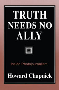 Title: Truth Needs No Ally: Inside Photojournalism / Edition 1, Author: Howard Chapnick