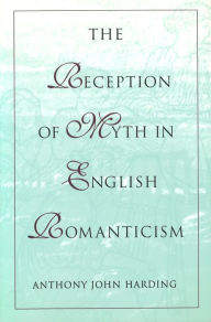 Title: The Reception of Myth in English Romanticism, Author: Anthony John Harding