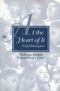 Title: At the Heart of It: Ordinary People, Extraordinary Lives, Author: Walt Harrington