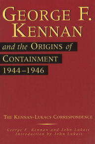 Title: George F. Kennan and the Origins of Containment, 1944-1946: The Kennan-Lukacs Correspondence, Author: George F. Kennan