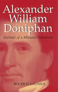 Title: Alexander William Doniphan: Portrait of a Missouri Moderate, Author: Roger D. Launius