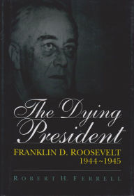 Title: The Dying President: Franklin D. Roosevelt, 1944-1945, Author: Robert H. Ferrell