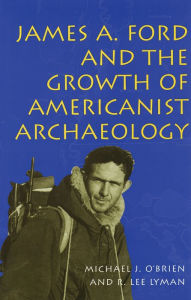 Title: James A. Ford and the Growth of Americanist Archaeology, Author: Michael J. O'Brien