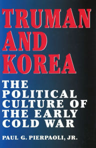 Title: Truman and Korea: The Political Culture of the Early Cold War, Author: Paul G. Pierpaoli Jr.