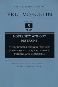 Title: The Collected Works of Eric Voegelin, Volume 5, Modernity without Restraint, The Political Religions; The New Science of Politics; and Science, Politics, and Gnosticism, Author: Eric Voegelin