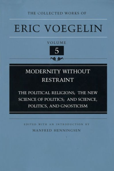 The Collected Works of Eric Voegelin, Volume 5, Modernity without Restraint, The Political Religions; The New Science of Politics; and Science, Politics, and Gnosticism