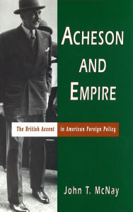 Title: Acheson and Empire: The British Accent in American Foreign Policy, Author: John T. McNay