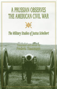 Title: A Prussian Observes the American Civil War: The Military Studies of Justus Scheibert, Author: Frederic Trautmann