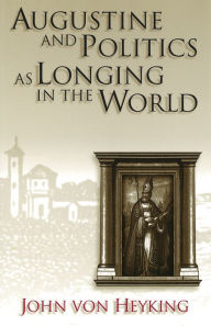 Title: Augustine and Politics as Longing in the World, Author: John von Heyking