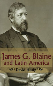 Title: James G. Blaine and Latin America, Author: David Healy