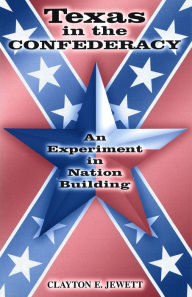 Title: Texas in the Confederacy: An Experiment in Nation Building, Author: Clayton E. Jewett