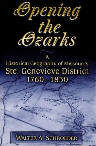 Title: Opening the Ozarks: A Historical Geography of Missouri's Ste. Genevieve District, 1760-1830, Author: Walter A. Schroeder