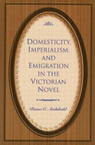 Title: Domesticity, Imperialism, and Emigration in the Victorian Novel, Author: Diana C. Archibald