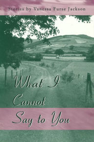 Title: What I Cannot Say to You: Stories, Author: Vanessa Furse Jackson