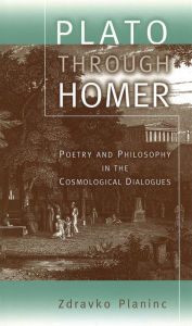 Title: Plato through Homer: Poetry and Philosophy in the Cosmological Dialogues, Author: Zdravko Planinc